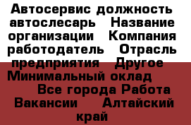 Автосервис-должность автослесарь › Название организации ­ Компания-работодатель › Отрасль предприятия ­ Другое › Минимальный оклад ­ 40 000 - Все города Работа » Вакансии   . Алтайский край